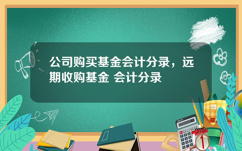 公司购买基金会计分录，远期收购基金 会计分录